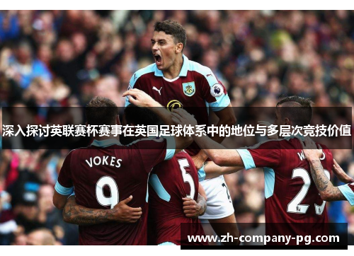 深入探讨英联赛杯赛事在英国足球体系中的地位与多层次竞技价值