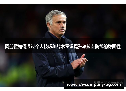 阿劳霍如何通过个人技巧和战术意识提升乌拉圭防线的稳固性