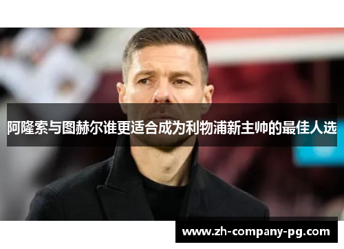 阿隆索与图赫尔谁更适合成为利物浦新主帅的最佳人选