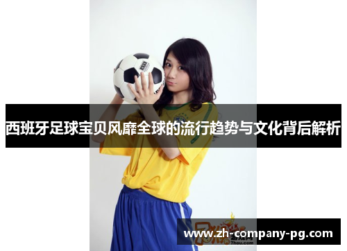 西班牙足球宝贝风靡全球的流行趋势与文化背后解析