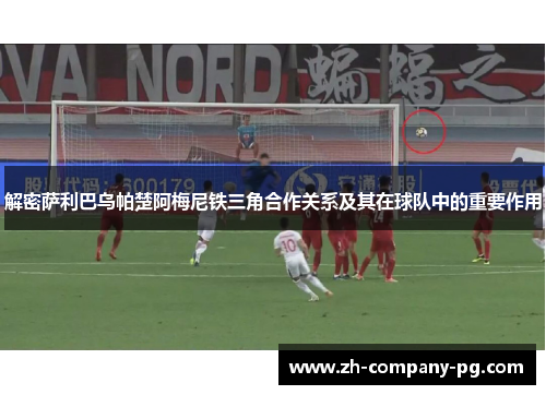 解密萨利巴乌帕楚阿梅尼铁三角合作关系及其在球队中的重要作用