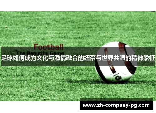 足球如何成为文化与激情融合的纽带与世界共鸣的精神象征