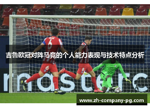 吉鲁欧冠对阵马竞的个人能力表现与技术特点分析