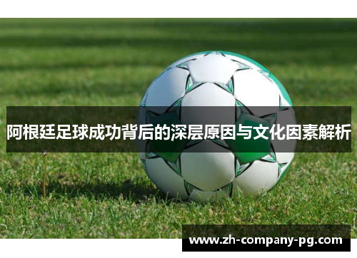 阿根廷足球成功背后的深层原因与文化因素解析