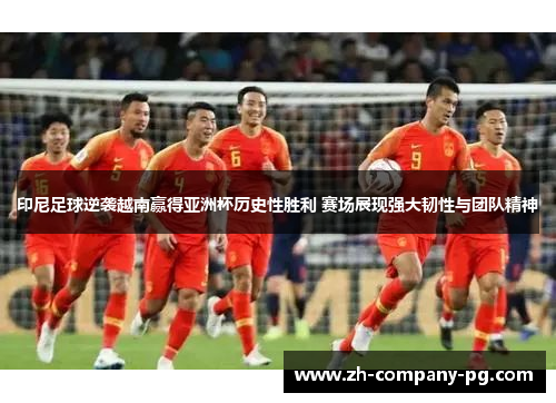 印尼足球逆袭越南赢得亚洲杯历史性胜利 赛场展现强大韧性与团队精神